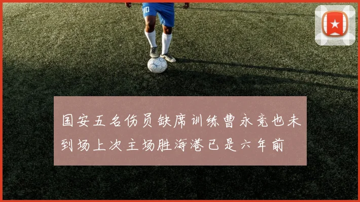 国安五名伤员缺席训练曹永竞也未到场上次主场胜海港已是六年前