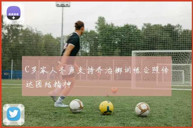 C罗家人齐声支持乔治娜训练合照传达团结精神