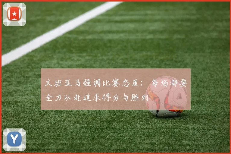 文班亚马强调比赛态度：每场都要全力以赴追求得分与胜利
