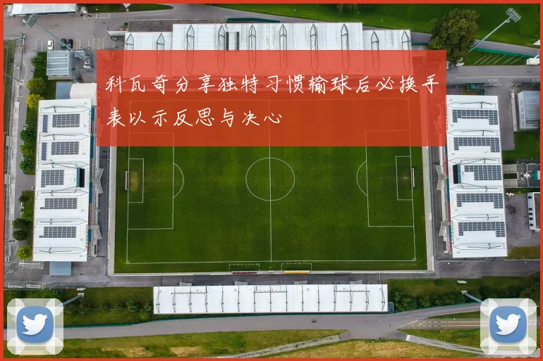 科瓦奇分享独特习惯输球后必换手表以示反思与决心