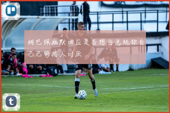 姆巴佩幽默回应是否想当总统称自己已够招人讨厌