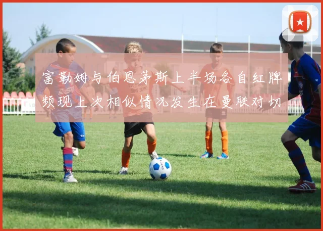富勒姆与伯恩茅斯上半场各自红牌频现上次相似情况发生在曼联对切尔西