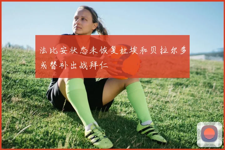 法比安状态未恢复杜埃和贝拉尔多或替补出战拜仁