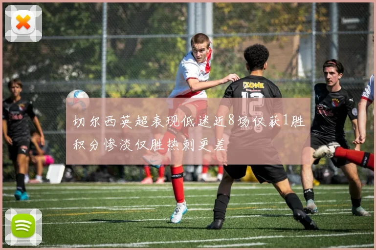 切尔西英超表现低迷近8场仅获1胜积分惨淡仅胜热刺更差