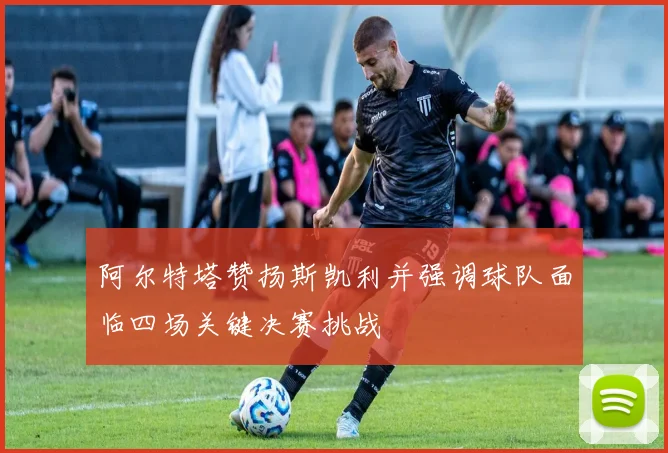 阿尔特塔赞扬斯凯利并强调球队面临四场关键决赛挑战