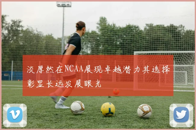 淡厚然在NCAA展现卓越潜力其选择彰显长远发展眼光