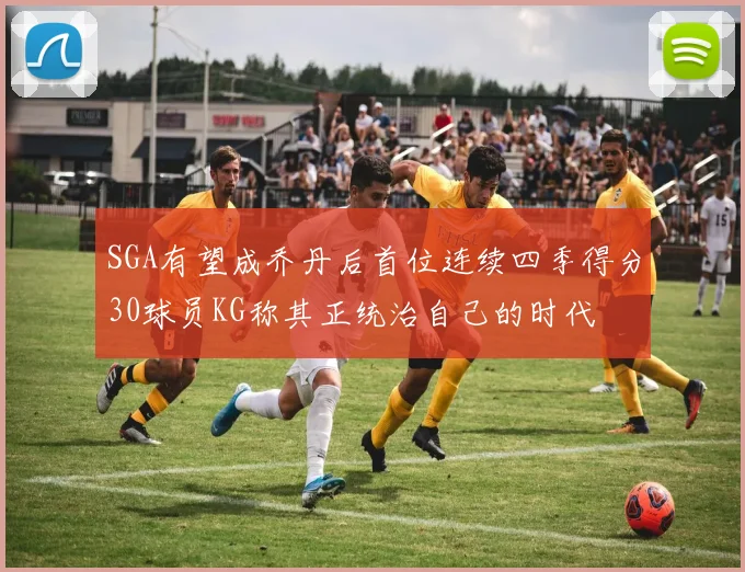 SGA有望成乔丹后首位连续四季得分30球员KG称其正统治自己的时代