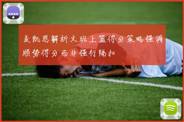 麦凯恩解析文班上篮得分策略强调顺势得分而非强行隔扣