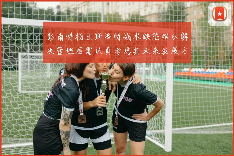 彭南特指出斯洛特战术缺陷难以解决管理层需认真考虑其未来发展方向