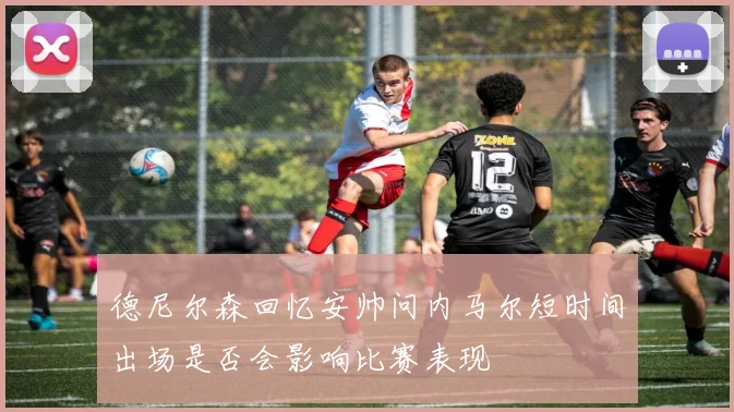 德尼尔森回忆安帅问内马尔短时间出场是否会影响比赛表现