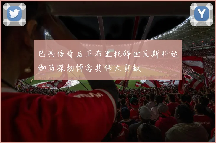 巴西传奇后卫布里托辞世瓦斯科达伽马深切悼念其伟大贡献