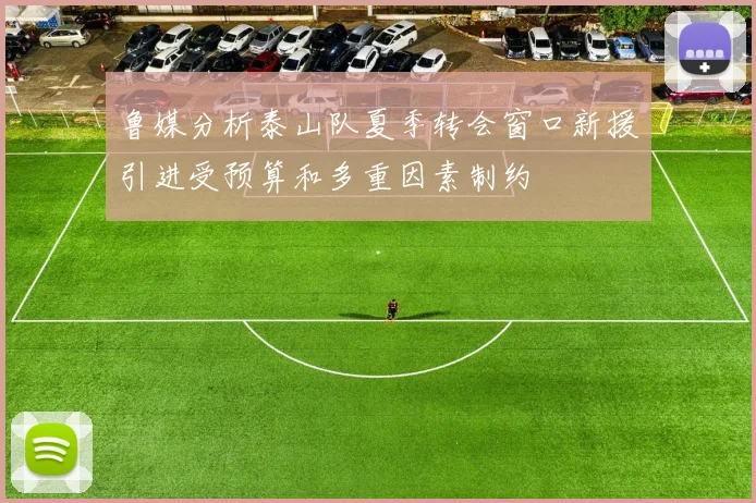 鲁媒分析泰山队夏季转会窗口新援引进受预算和多重因素制约