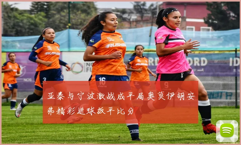 亚泰与宁波激战成平局奥莫伊胡安弗精彩进球扳平比分