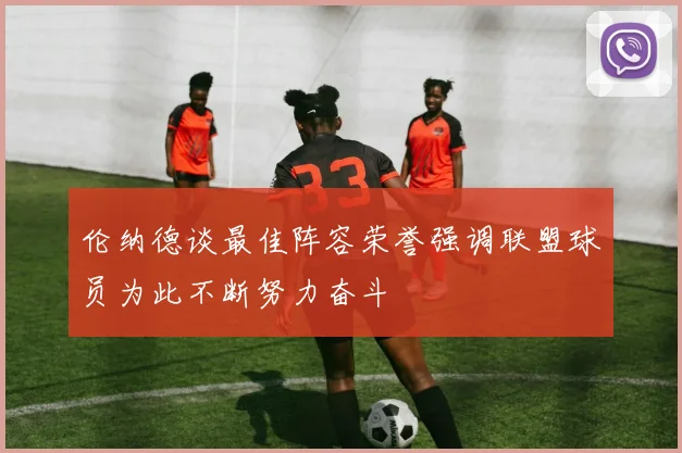 伦纳德谈最佳阵容荣誉强调联盟球员为此不断努力奋斗