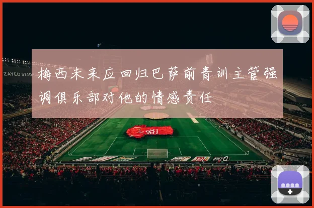 梅西未来应回归巴萨前青训主管强调俱乐部对他的情感责任