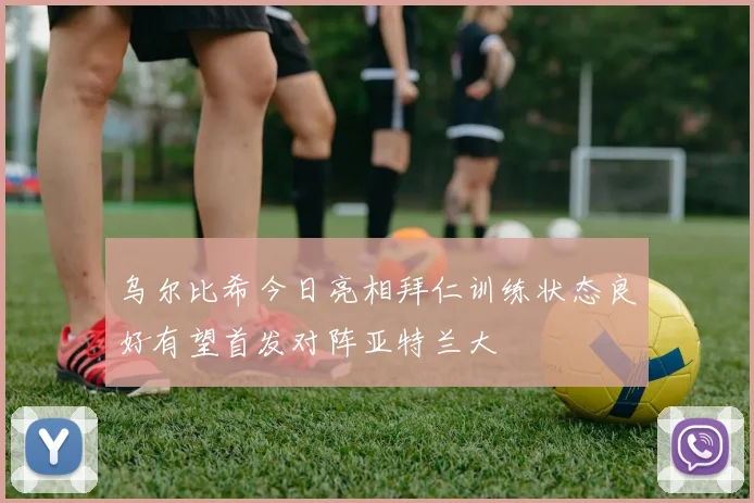 乌尔比希今日亮相拜仁训练状态良好有望首发对阵亚特兰大
