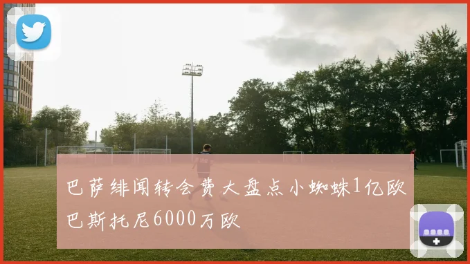 巴萨绯闻转会费大盘点小蜘蛛1亿欧巴斯托尼6000万欧