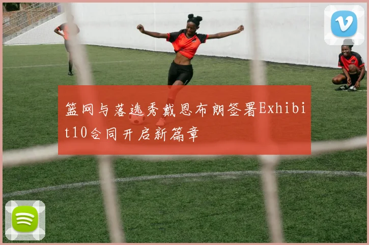 篮网与落选秀戴恩布朗签署Exhibit10合同开启新篇章