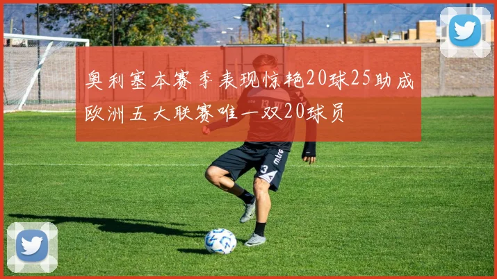 奥利塞本赛季表现惊艳20球25助成欧洲五大联赛唯一双20球员