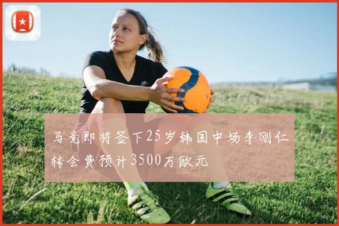 马竞即将签下25岁韩国中场李刚仁转会费预计3500万欧元