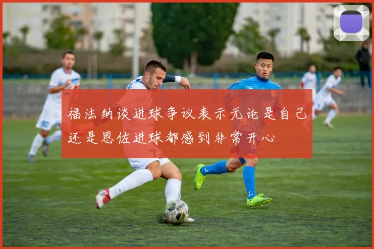 福法纳谈进球争议表示无论是自己还是恩佐进球都感到非常开心